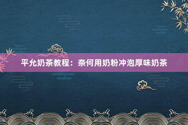 平允奶茶教程：奈何用奶粉冲泡厚味奶茶